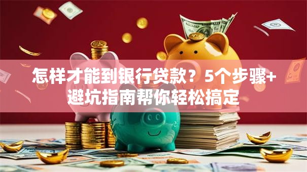 怎样才能到银行贷款？5个步骤+避坑指南帮你轻松搞定