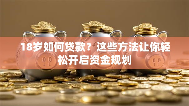 18岁如何贷款?这些方法让你轻松开启资金规划 18岁如何贷款?这些方法让你轻松开启资金规划