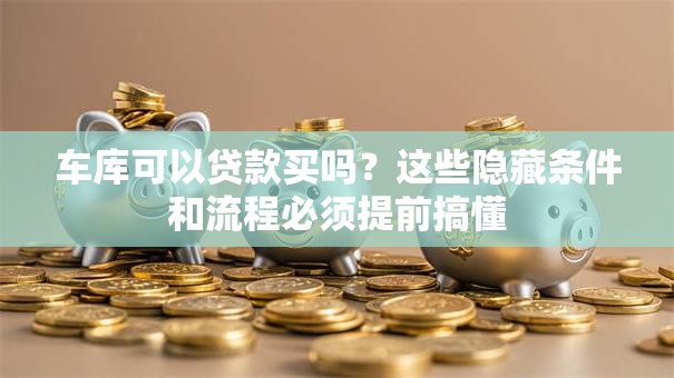 车库可以贷款买吗？这些隐藏条件和流程必须提前搞懂