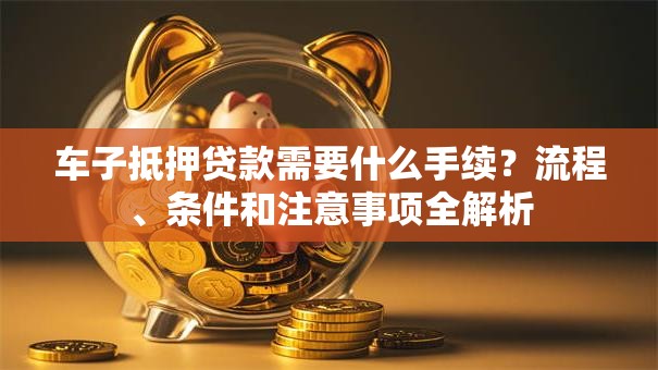 车子抵押贷款需要什么手续？流程、条件和注意事项全解析