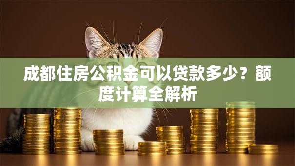 成都住房公积金可以贷款多少?额度计算全解析 成都住房公积金可以贷款多少?额度计算全解析