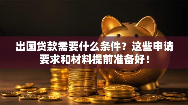 出国贷款需要什么条件？这些申请要求和材料提前准备好！