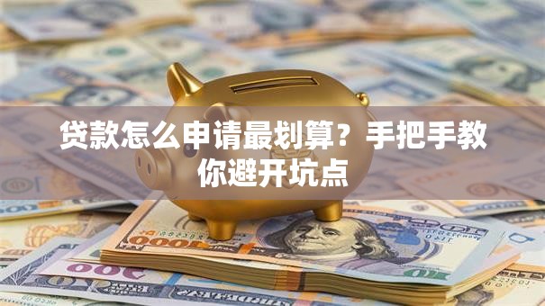 贷款怎么申请最划算?手把手教你避开坑点 贷款怎么申请最划算?手把手教你避开坑点