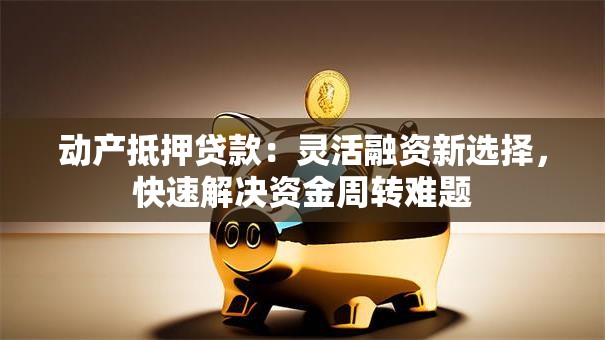 动产抵押贷款:灵活融资新选择,快速解决资金周转难题 动产抵押贷款:灵活融资新选择,快速解决资金周转难题