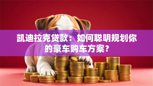 凯迪拉克贷款：如何聪明规划你的豪车购车方案？