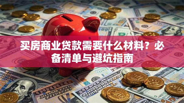 买房商业贷款需要什么材料？必备清单与避坑指南