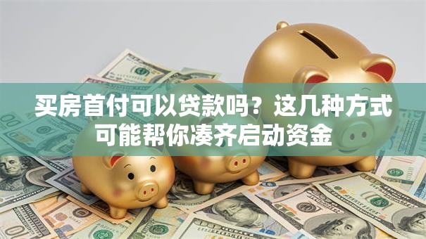 买房首付可以贷款吗?这几种方式可能帮你凑齐启动资金 买房首付可以贷款吗?这几种方式可能帮你凑齐启动资金