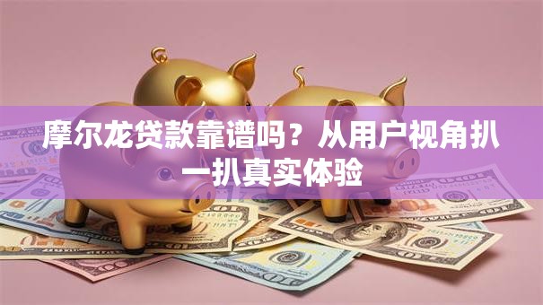 摩尔龙贷款靠谱吗？从用户视角扒一扒真实体验