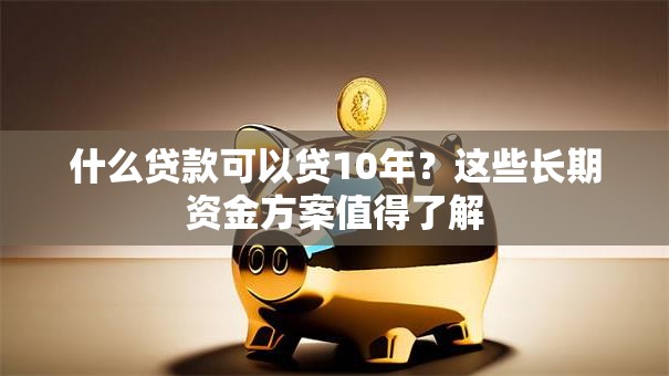 什么贷款可以贷10年？这些长期资金方案值得了解