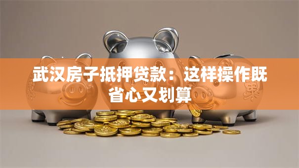 武汉房子抵押贷款：这样操作既省心又划算