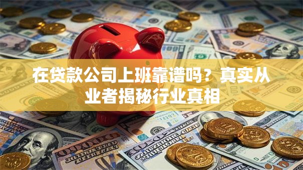 在贷款公司上班靠谱吗?真实从业者揭秘行业真相 在贷款公司上班靠谱吗?真实从业者揭秘行业真相