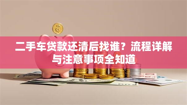 二手车贷款还清后找谁？流程详解与注意事项全知道