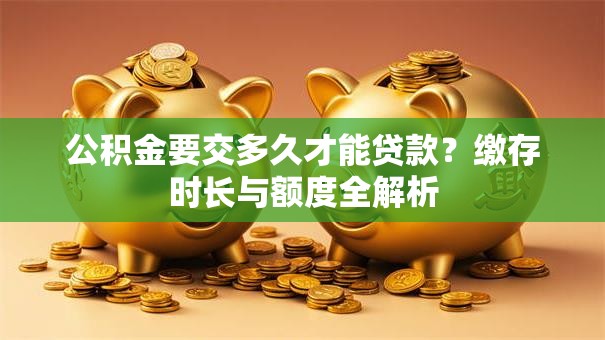 公积金要交多久才能贷款?缴存时长与额度全解析 公积金要交多久才能贷款?缴存时长与额度全解析