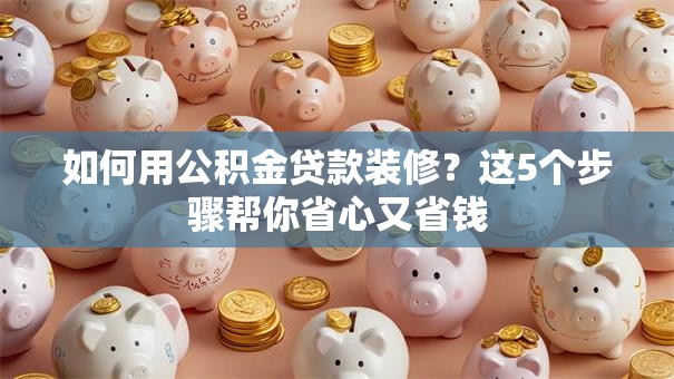 如何用公积金贷款装修？这5个步骤帮你省心又省钱