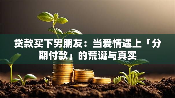 贷款买下男朋友:当爱情遇上「分期付款」的荒诞与真实 贷款买下男朋友:当爱情遇上「分期付款」的荒诞与真实