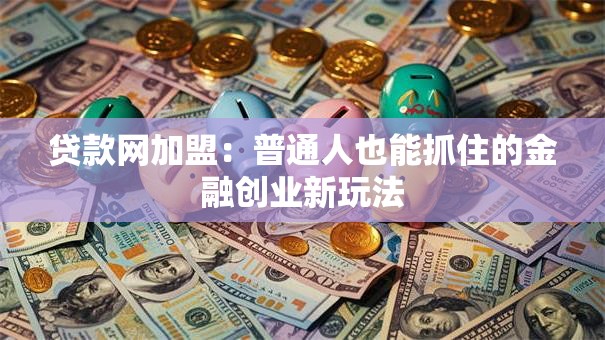 贷款网加盟:普通人也能抓住的金融创业新玩法 贷款网加盟:普通人也能抓住的金融创业新玩法