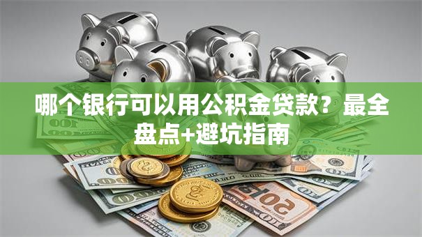 哪个银行可以用公积金贷款?最全盘点+避坑指南 哪个银行可以用公积金贷款?最全盘点+避坑指南