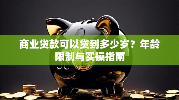 商业贷款可以贷到多少岁？年龄限制与实操指南