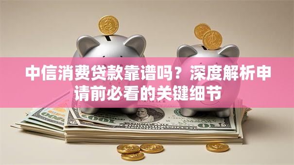 中信消费贷款靠谱吗?深度解析申请前必看的关键细节 中信消费贷款靠谱吗?深度解析申请前必看的关键细节