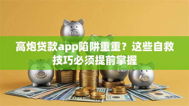 高炮贷款app陷阱重重?这些自救技巧必须提前掌握 高炮贷款app陷阱重重?这些自救技巧必须提前掌握
