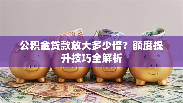 公积金贷款放大多少倍?额度提升技巧全解析 公积金贷款放大多少倍?额度提升技巧全解析