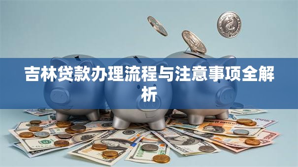 吉林贷款办理流程与注意事项全解析 吉林贷款办理流程与注意事项全解析