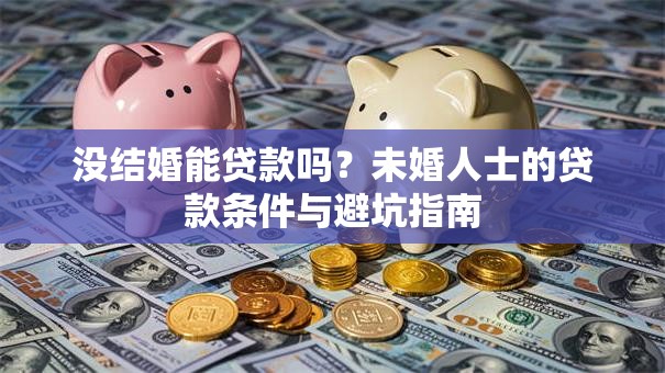 没结婚能贷款吗?未婚人士的贷款条件与避坑指南 没结婚能贷款吗?未婚人士的贷款条件与避坑指南
