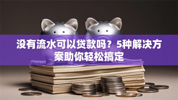 没有流水可以贷款吗?5种解决方案助你轻松搞定 没有流水可以贷款吗?5种解决方案助你轻松搞定