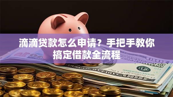 滴滴贷款怎么申请?手把手教你搞定借款全流程 滴滴贷款怎么申请?手把手教你搞定借款全流程