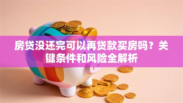 房贷没还完可以再贷款买房吗？关键条件和风险全解析