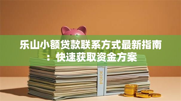 乐山小额贷款联系方式最新指南：快速获取资金方案