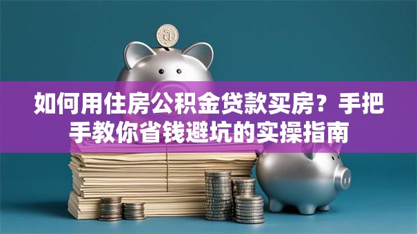 如何用住房公积金贷款买房？手把手教你省钱避坑的实操指南