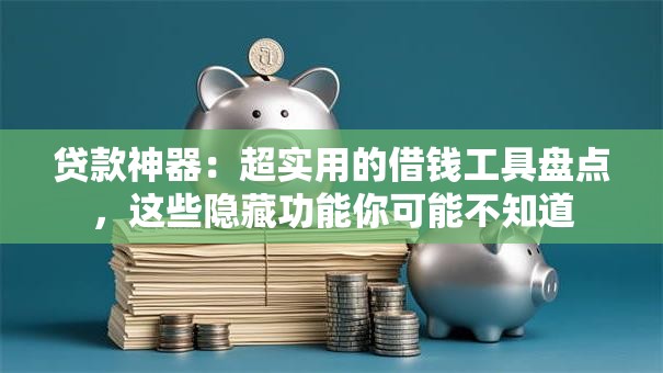 贷款神器：超实用的借钱工具盘点，这些隐藏功能你可能不知道