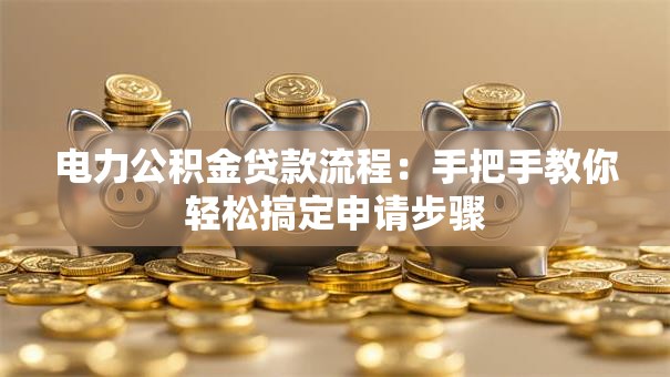 电力公积金贷款流程：手把手教你轻松搞定申请步骤