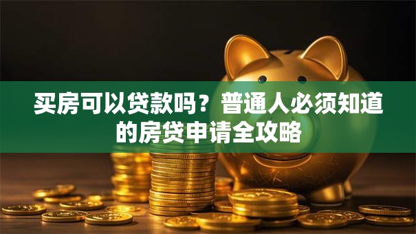 买房可以贷款吗？普通人必须知道的房贷申请全攻略