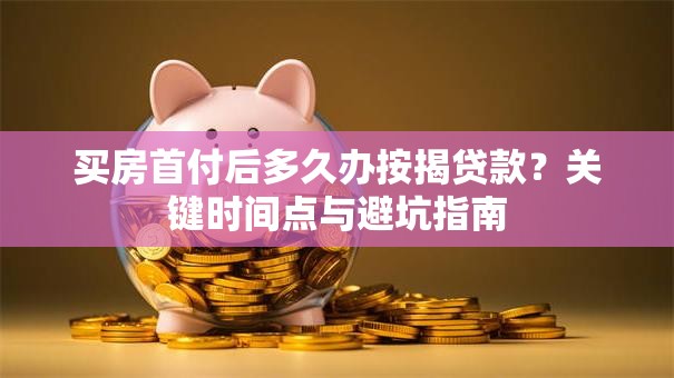 买房首付后多久办按揭贷款？关键时间点与避坑指南