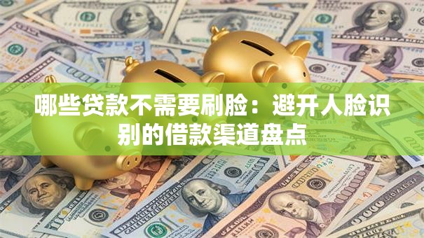 哪些贷款不需要刷脸:避开人脸识别的借款渠道盘点 哪些贷款不需要刷脸:避开人脸识别的借款渠道盘点