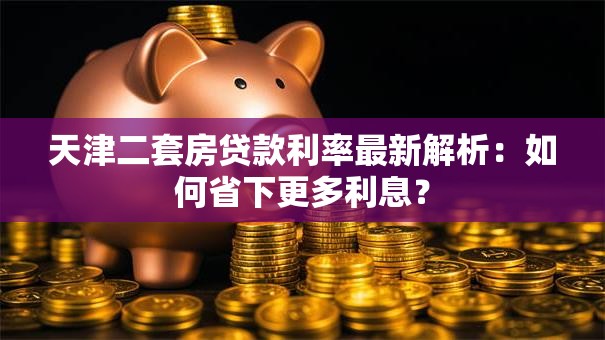 天津二套房贷款利率最新解析:如何省下更多利息? 天津二套房贷款利率最新解析:如何省下更多利息?