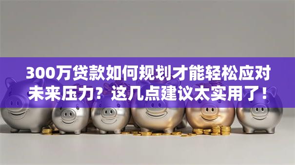 300万贷款如何规划才能轻松应对未来压力？这几点建议太实用了！