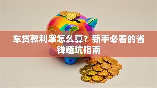 车贷款利率怎么算?新手必看的省钱避坑指南 车贷款利率怎么算?新手必看的省钱避坑指南