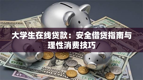 大学生在线贷款：安全借贷指南与理性消费技巧
