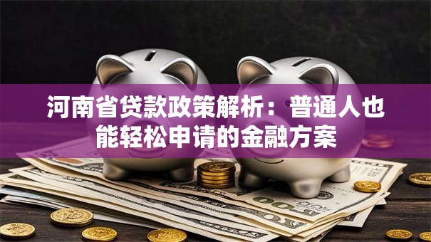 河南省贷款政策解析:普通人也能轻松申请的金融方案 河南省贷款政策解析:普通人也能轻松申请的金融方案