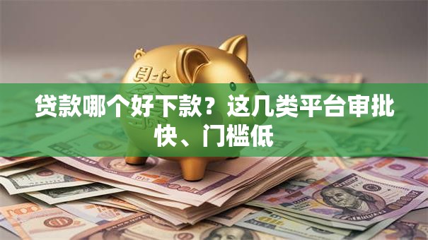 贷款哪个好下款?这几类平台审批快、门槛低 贷款哪个好下款?这几类平台审批快、门槛低