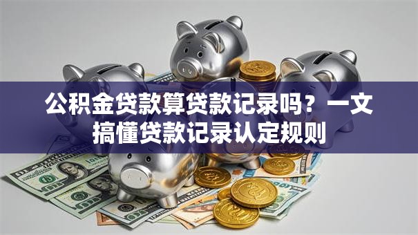 公积金贷款算贷款记录吗？一文搞懂贷款记录认定规则