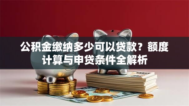 公积金缴纳多少可以贷款?额度计算与申贷条件全解析 公积金缴纳多少可以贷款?额度计算与申贷条件全解析
