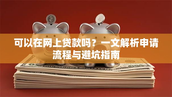 可以在网上贷款吗?一文解析申请流程与避坑指南 可以在网上贷款吗?一文解析申请流程与避坑指南