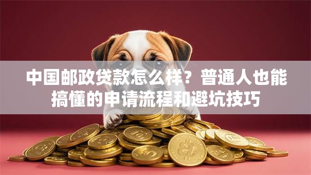 中国邮政贷款怎么样?普通人也能搞懂的申请流程和避坑技巧 中国邮政贷款怎么样?普通人也能搞懂的申请流程和避坑技巧