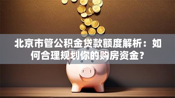 北京市管公积金贷款额度解析:如何合理规划你的购房资金? 北京市管公积金贷款额度解析:如何合理规划你的购房资金?