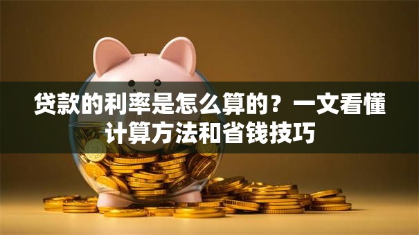 贷款的利率是怎么算的?一文看懂计算方法和省钱技巧 贷款的利率是怎么算的?一文看懂计算方法和省钱技巧