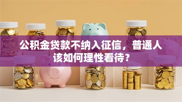 公积金贷款不纳入征信,普通人该如何理性看待? 公积金贷款不纳入征信,普通人该如何理性看待?
